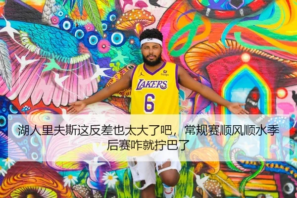 湖人里夫斯这反差也太大了吧，常规赛顺风顺水季后赛咋就拧巴了