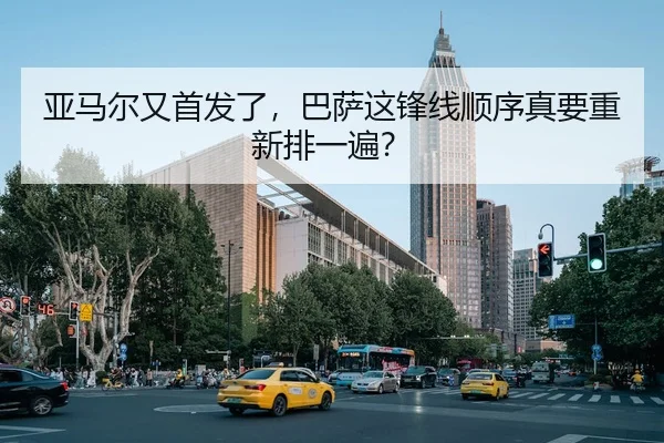 亚马尔又首发了，巴萨这锋线顺序真要重新排一遍？
