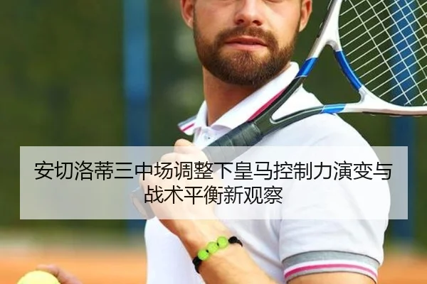 安切洛蒂三中场调整下皇马控制力演变与战术平衡新观察