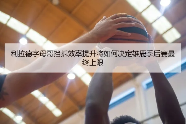 利拉德字母哥挡拆效率提升将如何决定雄鹿季后赛最终上限