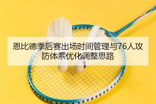 恩比德季后赛出场时间管理与76人攻防体系优化调整思路