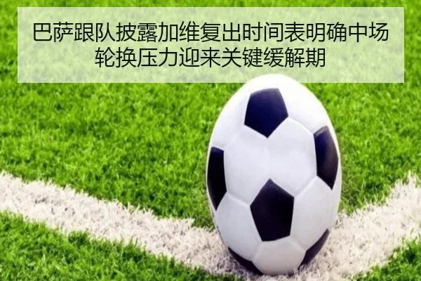 巴萨跟队披露加维复出时间表明确中场轮换压力迎来关键缓解期