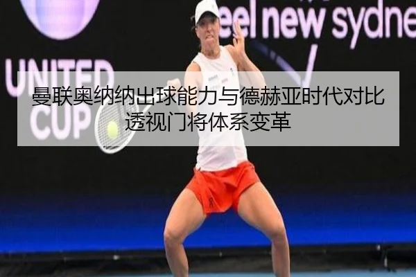 曼联奥纳纳出球能力与德赫亚时代对比透视门将体系变革