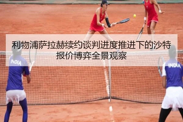 利物浦萨拉赫续约谈判进度推进下的沙特报价博弈全景观察