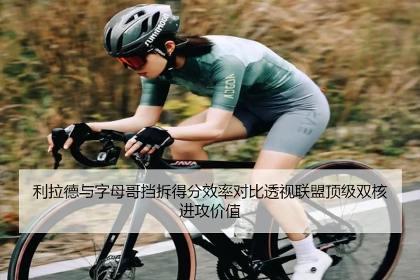 利拉德与字母哥挡拆得分效率对比透视联盟顶级双核进攻价值