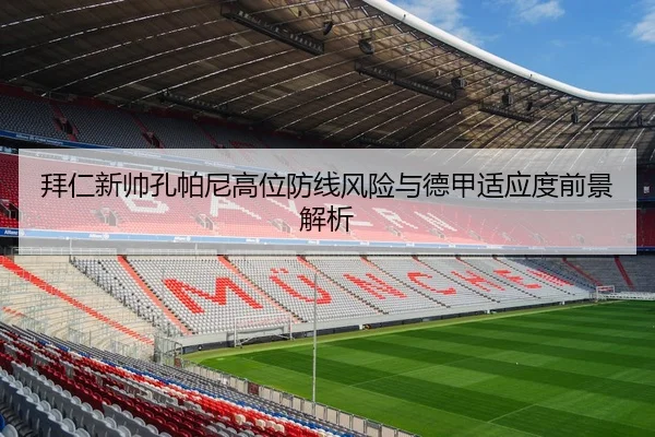 拜仁新帅孔帕尼高位防线风险与德甲适应度前景解析