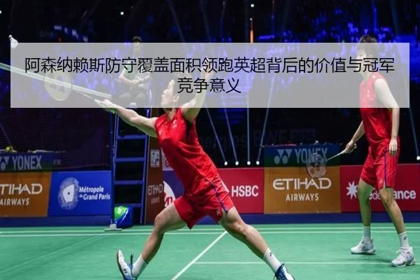 阿森纳赖斯防守覆盖面积领跑英超背后的价值与冠军竞争意义